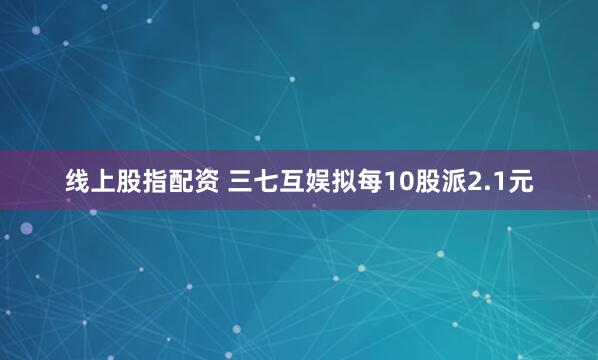 线上股指配资 三七互娱拟每10股派2.1元