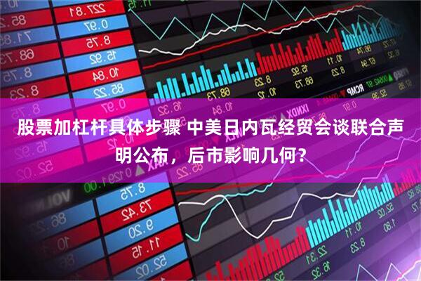 股票加杠杆具体步骤 中美日内瓦经贸会谈联合声明公布，后市影响几何？