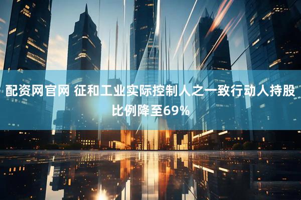 配资网官网 征和工业实际控制人之一致行动人持股比例降至69%