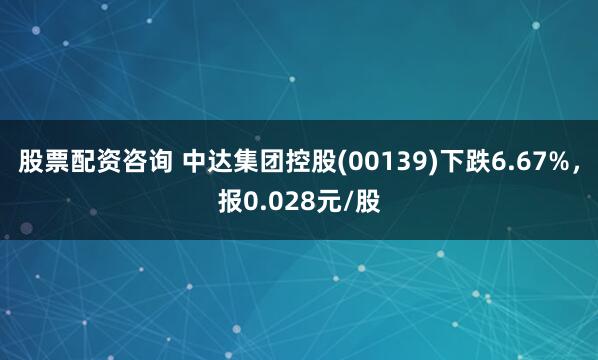 股票配资咨询 中达集团控股(00139)下跌6.67%，报0.028元/股