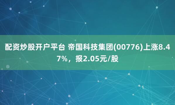 配资炒股开户平台 帝国科技集团(00776)上涨8.47%，报2.05元/股