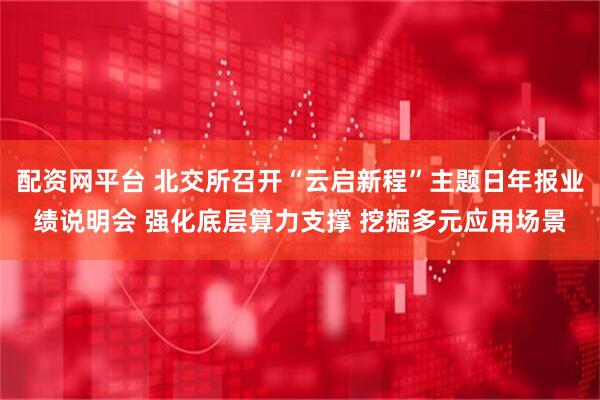 配资网平台 北交所召开“云启新程”主题日年报业绩说明会 强化底层算力支撑 挖掘多元应用场景