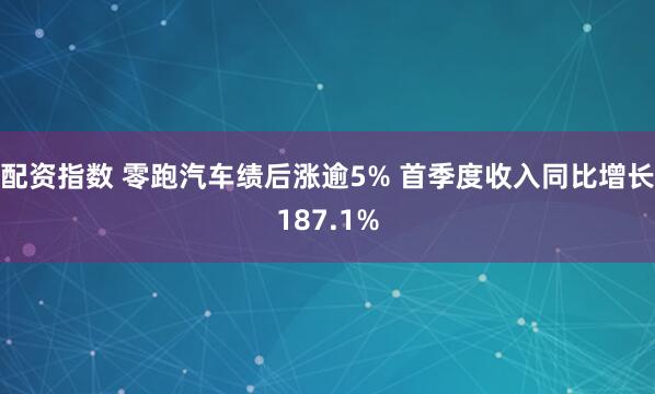 配资指数 零跑汽车绩后涨逾5% 首季度收入同比增长187.1%