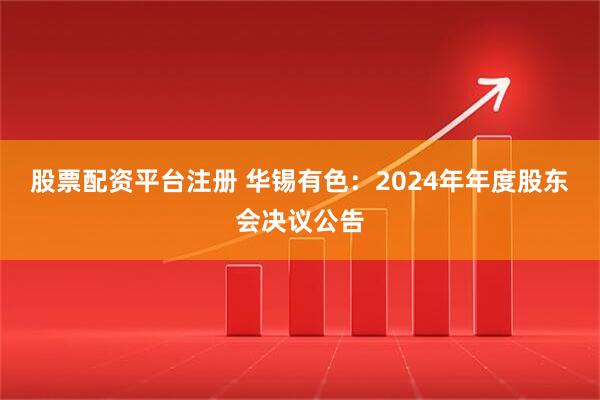 股票配资平台注册 华锡有色：2024年年度股东会决议公告