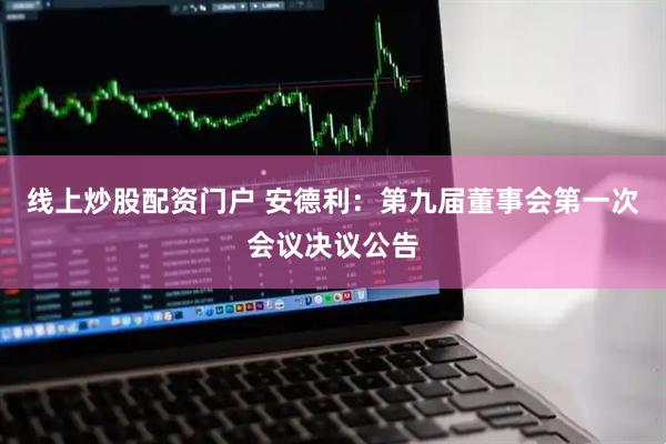 线上炒股配资门户 安德利：第九届董事会第一次会议决议公告