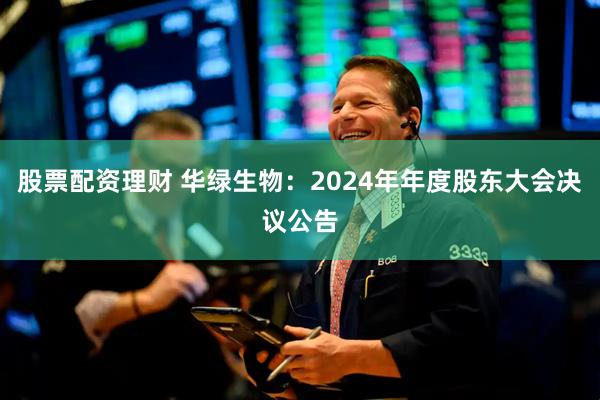 股票配资理财 华绿生物：2024年年度股东大会决议公告