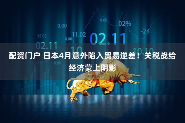 配资门户 日本4月意外陷入贸易逆差！关税战给经济蒙上阴影