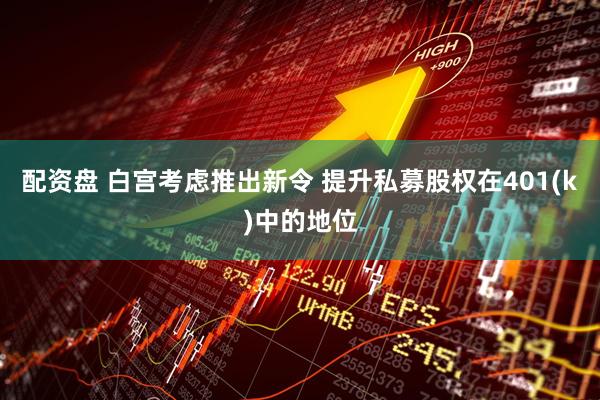 配资盘 白宫考虑推出新令 提升私募股权在401(k)中的地位