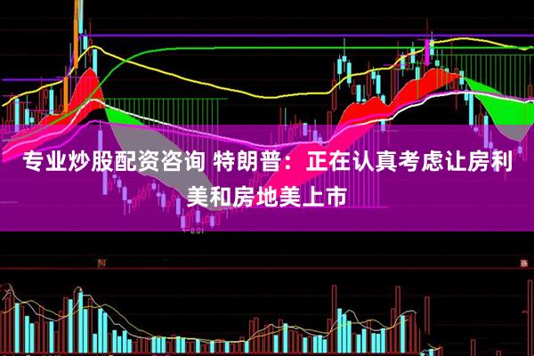 专业炒股配资咨询 特朗普：正在认真考虑让房利美和房地美上市