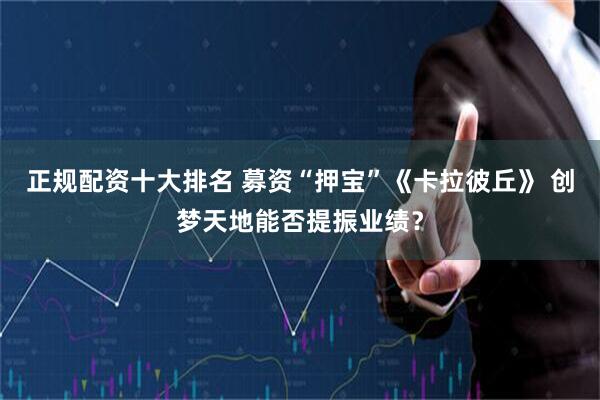 正规配资十大排名 募资“押宝”《卡拉彼丘》 创梦天地能否提振业绩？