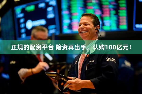 正规的配资平台 险资再出手，认购100亿元！