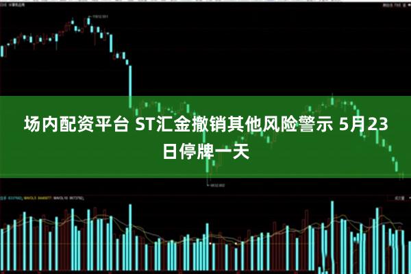 场内配资平台 ST汇金撤销其他风险警示 5月23日停牌一天