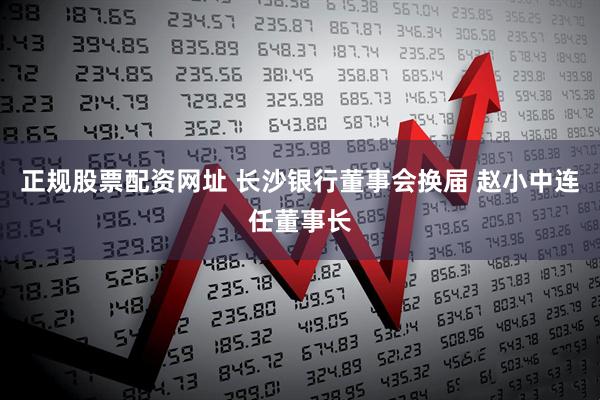 正规股票配资网址 长沙银行董事会换届 赵小中连任董事长