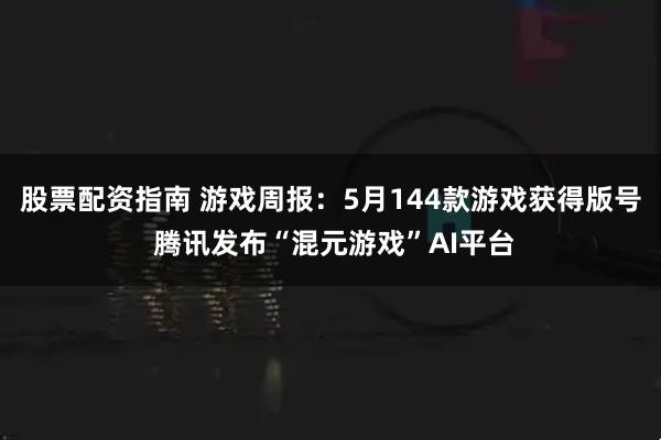 股票配资指南 游戏周报：5月144款游戏获得版号 腾讯发布“混元游戏”AI平台