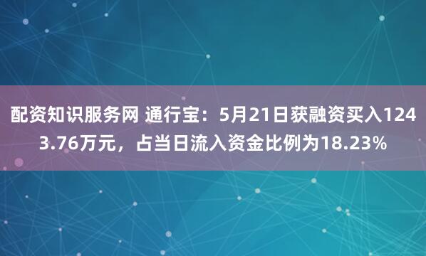 配资知识服务网 通行宝：5月21日获融资买入1243.76万元，占当日流入资金比例为18.23%