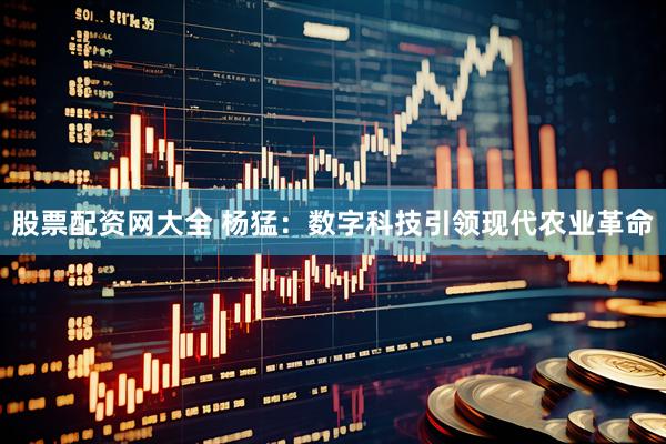 股票配资网大全 杨猛：数字科技引领现代农业革命