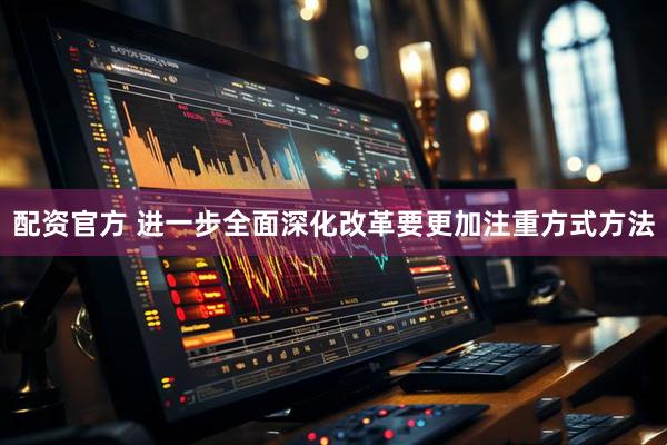 配资官方 进一步全面深化改革要更加注重方式方法