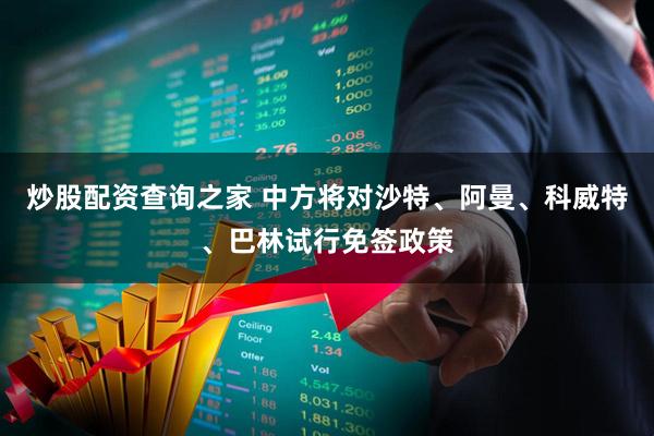 炒股配资查询之家 中方将对沙特、阿曼、科威特、巴林试行免签政策