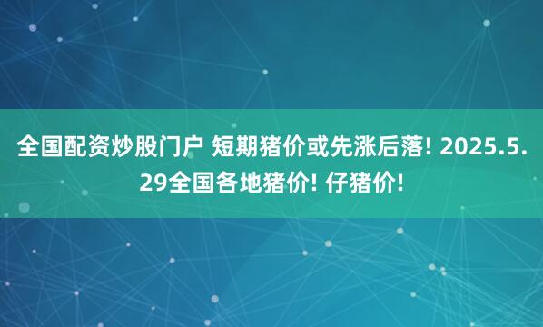 全国配资炒股门户 短期猪价或先涨后落! 2025.5.29全国各地猪价! 仔猪价!