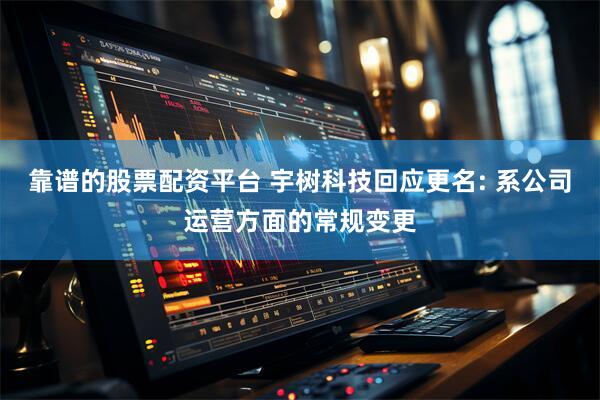 靠谱的股票配资平台 宇树科技回应更名: 系公司运营方面的常规变更
