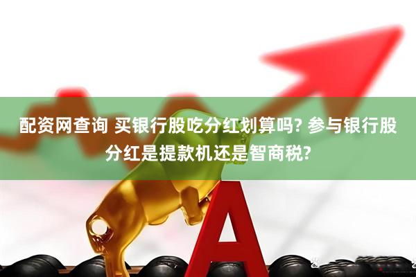 配资网查询 买银行股吃分红划算吗? 参与银行股分红是提款机还是智商税?