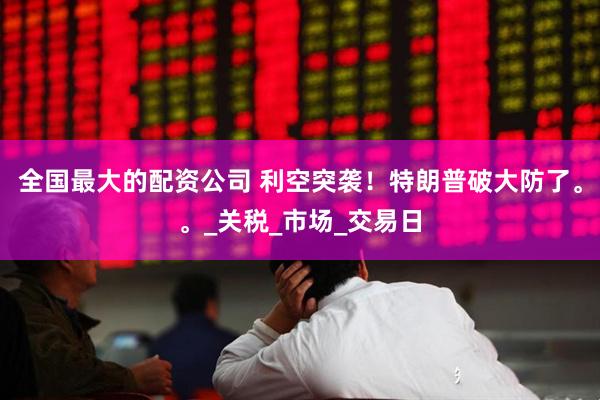 全国最大的配资公司 利空突袭！特朗普破大防了。。_关税_市场_交易日