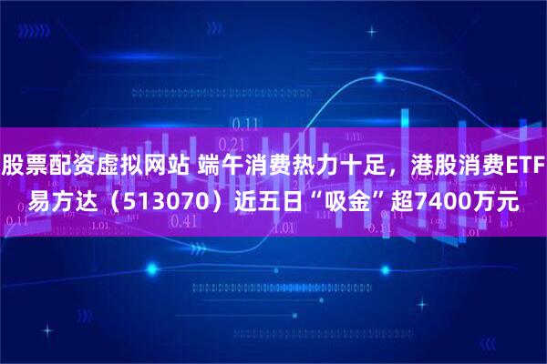 股票配资虚拟网站 端午消费热力十足，港股消费ETF易方达（513070）近五日“吸金”超7400万元