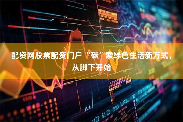 配资网股票配资门户 “碳”索绿色生活新方式，从脚下开始