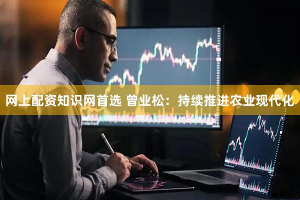 网上配资知识网首选 曾业松：持续推进农业现代化