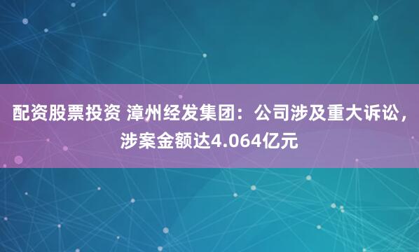 配资股票投资 漳州经发集团：公司涉及重大诉讼，涉案金额达4.064亿元