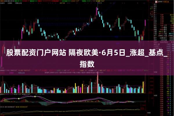 股票配资门户网站 隔夜欧美·6月5日_涨超_基点_指数