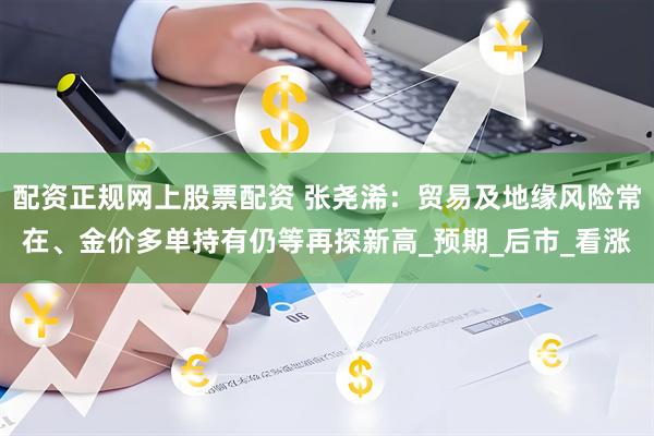 配资正规网上股票配资 张尧浠：贸易及地缘风险常在、金价多单持有仍等再探新高_预期_后市_看涨