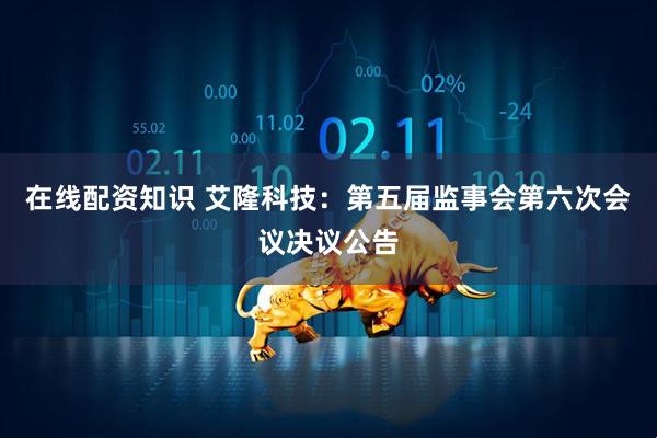 在线配资知识 艾隆科技：第五届监事会第六次会议决议公告
