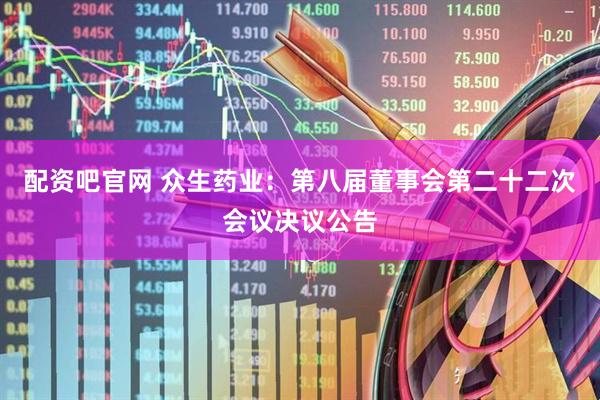 配资吧官网 众生药业：第八届董事会第二十二次会议决议公告