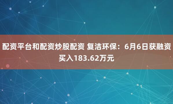配资平台和配资炒股配资 复洁环保：6月6日获融资买入183.62万元