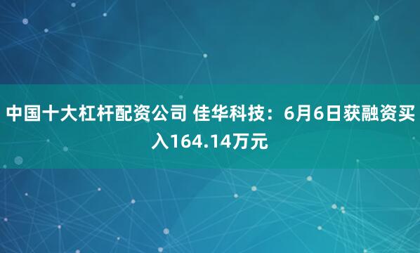 中国十大杠杆配资公司 佳华科技：6月6日获融资买入164.14万元