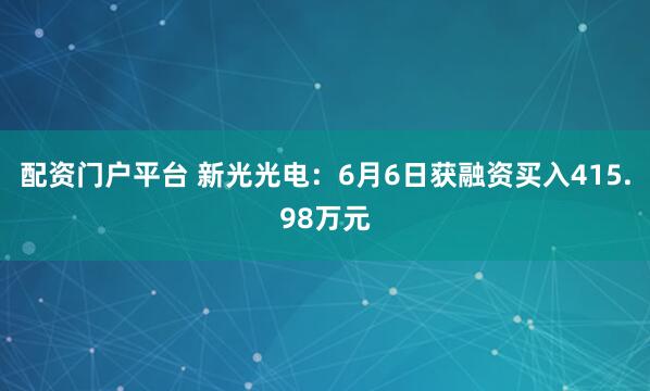 配资门户平台 新光光电：6月6日获融资买入415.98万元
