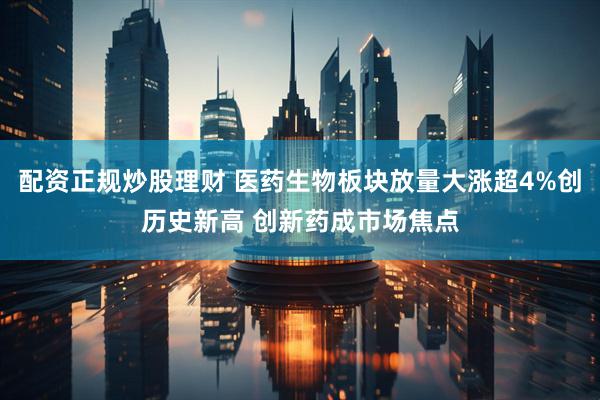 配资正规炒股理财 医药生物板块放量大涨超4%创历史新高 创新药成市场焦点