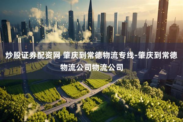 炒股证券配资网 肇庆到常德物流专线-肇庆到常德物流公司物流公司