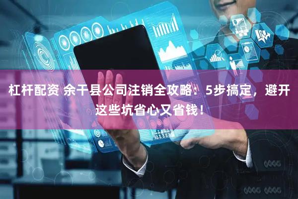 杠杆配资 余干县公司注销全攻略：5步搞定，避开这些坑省心又省钱！