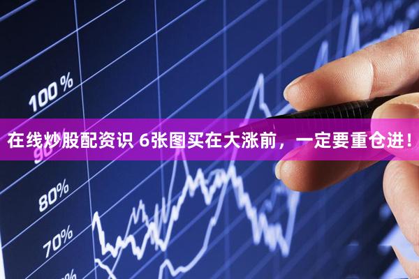 在线炒股配资识 6张图买在大涨前，一定要重仓进！