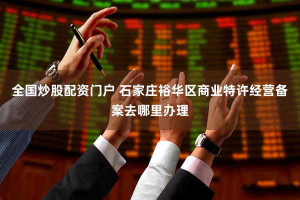 全国炒股配资门户 石家庄裕华区商业特许经营备案去哪里办理