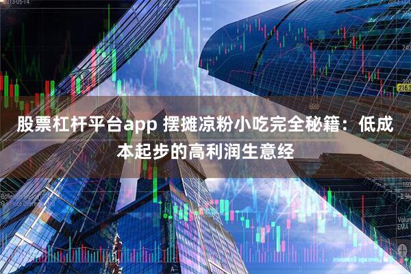 股票杠杆平台app 摆摊凉粉小吃完全秘籍：低成本起步的高利润生意经