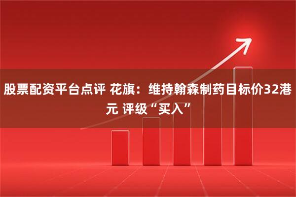 股票配资平台点评 花旗：维持翰森制药目标价32港元 评级“买入”