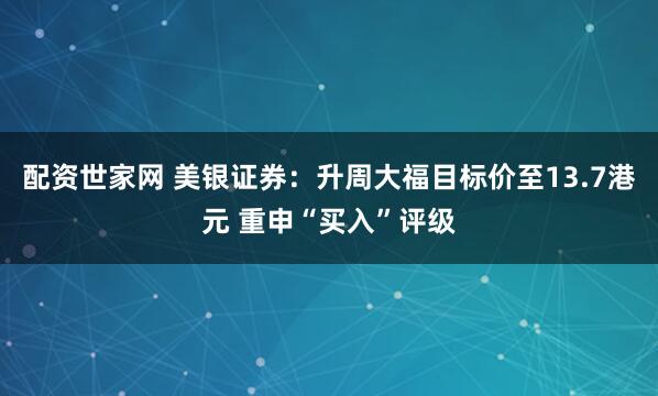 配资世家网 美银证券：升周大福目标价至13.7港元 重申“买入”评级