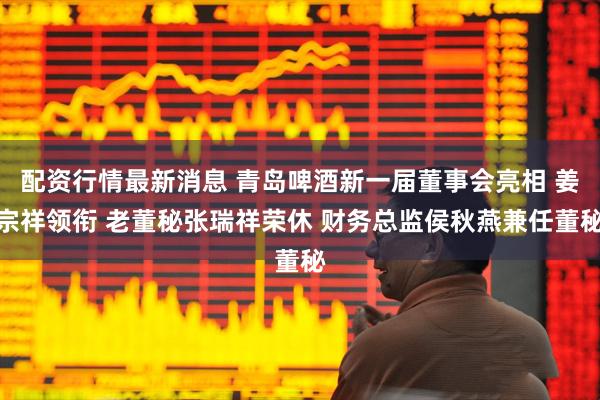 配资行情最新消息 青岛啤酒新一届董事会亮相 姜宗祥领衔 老董秘张瑞祥荣休 财务总监侯秋燕兼任董秘