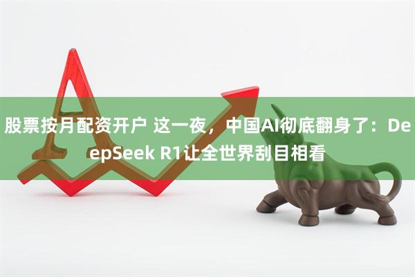 股票按月配资开户 这一夜，中国AI彻底翻身了：DeepSeek R1让全世界刮目相看