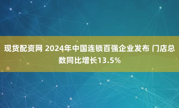 现货配资网 2024年中国连锁百强企业发布 门店总数同比增长13.5%
