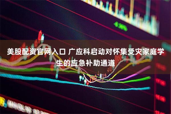 美股配资官网入口 广应科启动对怀集受灾家庭学生的应急补助通道