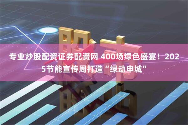专业炒股配资证券配资网 400场绿色盛宴！2025节能宣传周打造“绿动申城”